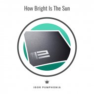 Igor Pumphonia - How Bright Is The Sun